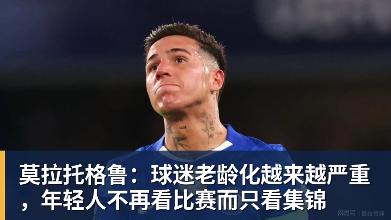 莫拉托格鲁：球迷老龄化越来越严重，年轻人不再看比赛而只看集锦