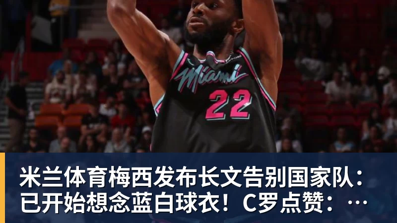 米兰体育梅西发布长文告别国家队：已开始想念蓝白球衣！C罗点赞：致敬+拥抱