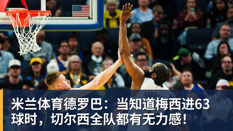 米兰体育德罗巴：当知道梅西进63球时，切尔西全队都有无力感！